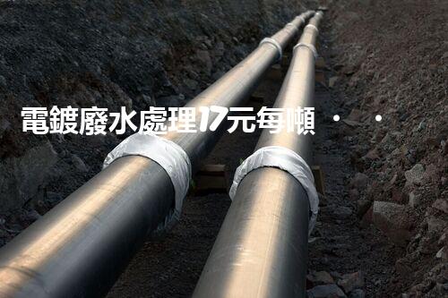 電鍍廢水處理17元每噸，確實是物美價廉嗎？